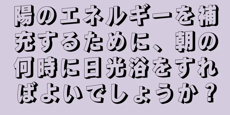 陽のエネルギーを補充するために、朝の何時に日光浴をすればよいでしょうか？