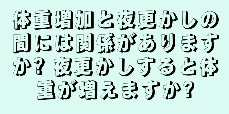 体重増加と夜更かしの間には関係がありますか? 夜更かしすると体重が増えますか?
