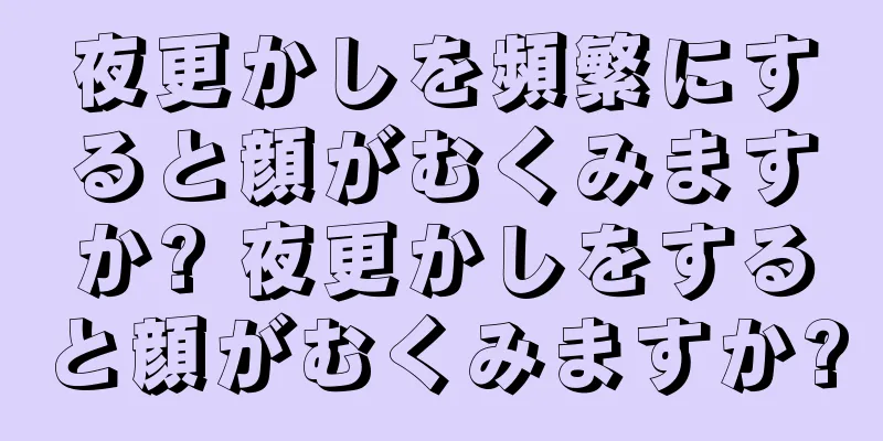 夜更かしを頻繁にすると顔がむくみますか? 夜更かしをすると顔がむくみますか?