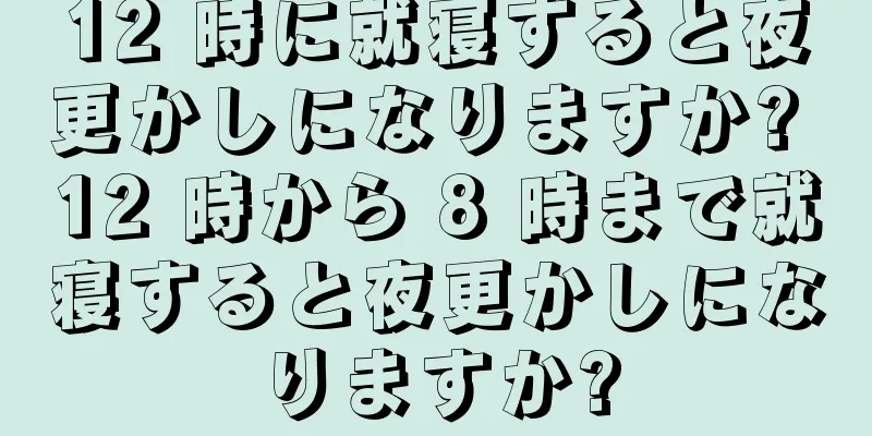 12 時に就寝すると夜更かしになりますか? 12 時から 8 時まで就寝すると夜更かしになりますか?