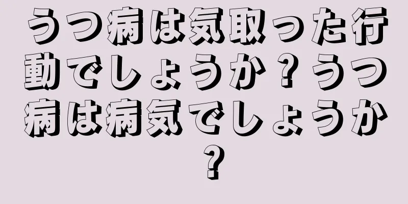 うつ病は気取った行動でしょうか？うつ病は病気でしょうか？