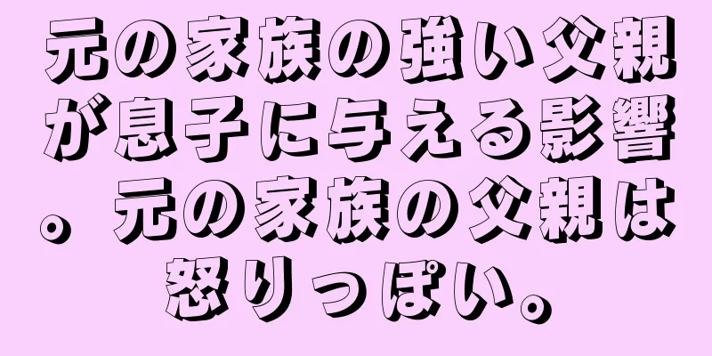 元の家族の強い父親が息子に与える影響。元の家族の父親は怒りっぽい。
