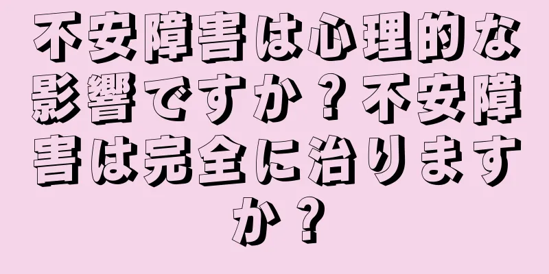 不安障害は心理的な影響ですか？不安障害は完全に治りますか？