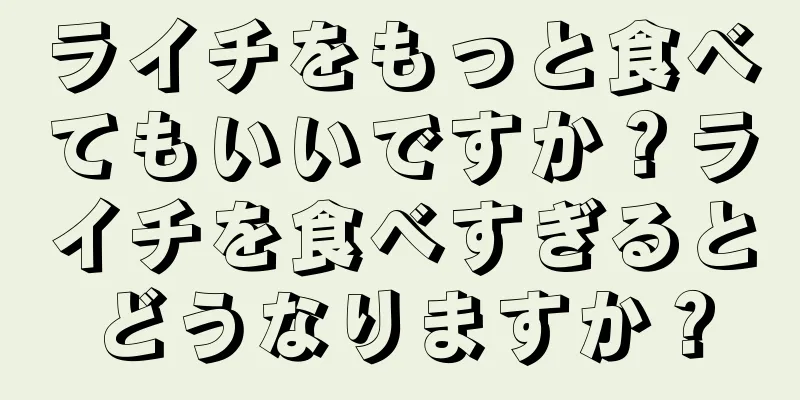 ライチをもっと食べてもいいですか？ライチを食べすぎるとどうなりますか？