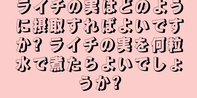 ライチの実はどのように摂取すればよいですか? ライチの実を何粒水で煮たらよいでしょうか?