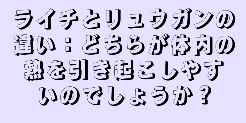 ライチとリュウガンの違い：どちらが体内の熱を引き起こしやすいのでしょうか？