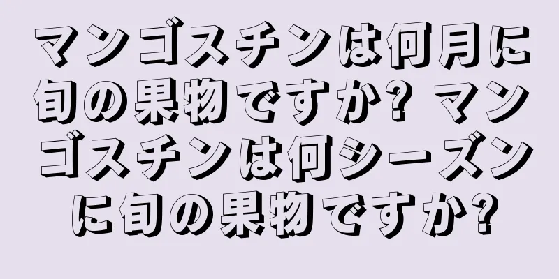 マンゴスチンは何月に旬の果物ですか? マンゴスチンは何シーズンに旬の果物ですか?
