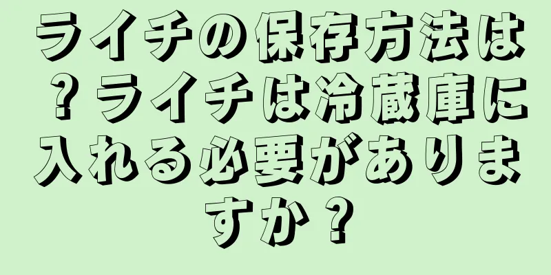 ライチの保存方法は？ライチは冷蔵庫に入れる必要がありますか？