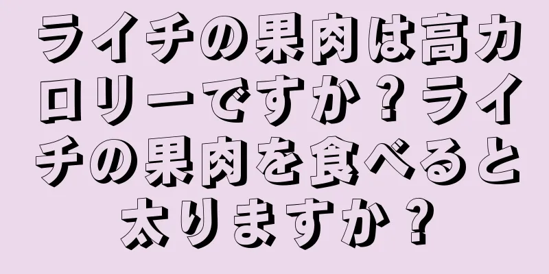 ライチの果肉は高カロリーですか？ライチの果肉を食べると太りますか？