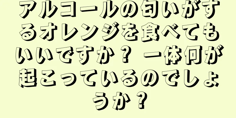 アルコールの匂いがするオレンジを食べてもいいですか？ 一体何が起こっているのでしょうか？