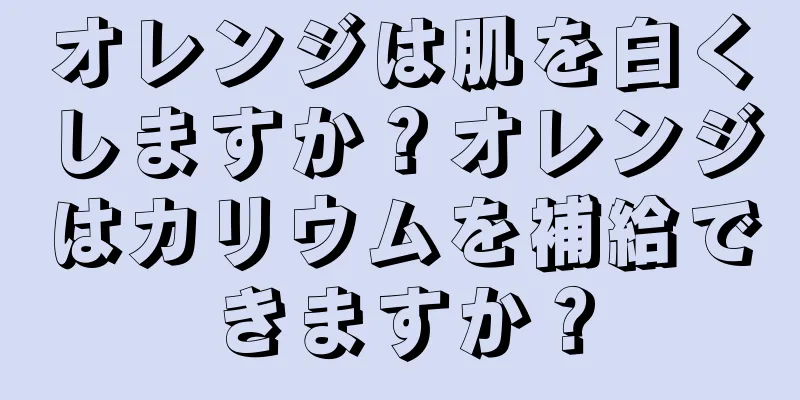 オレンジは肌を白くしますか？オレンジはカリウムを補給できますか？