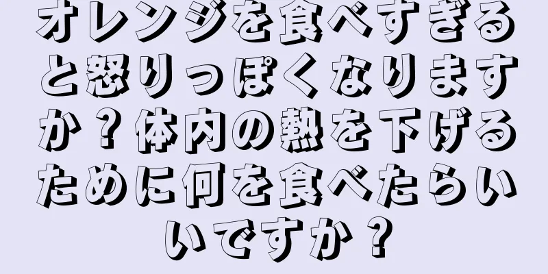 オレンジを食べすぎると怒りっぽくなりますか？体内の熱を下げるために何を食べたらいいですか？