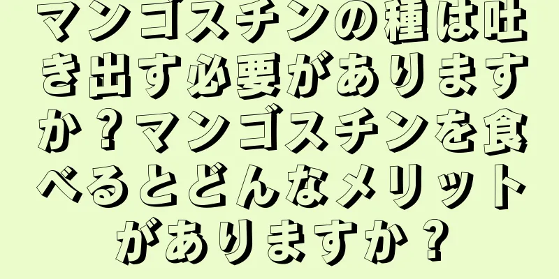 マンゴスチンの種は吐き出す必要がありますか？マンゴスチンを食べるとどんなメリットがありますか？
