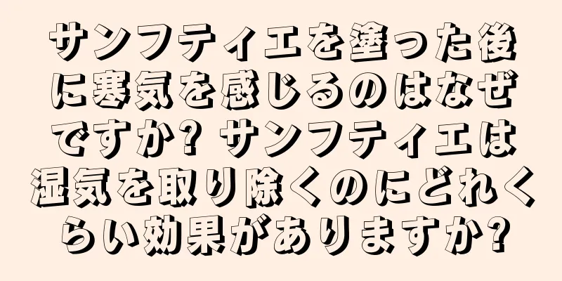 サンフティエを塗った後に寒気を感じるのはなぜですか? サンフティエは湿気を取り除くのにどれくらい効果がありますか?