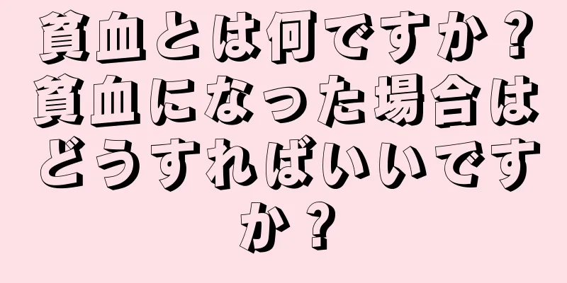 貧血とは何ですか？貧血になった場合はどうすればいいですか？