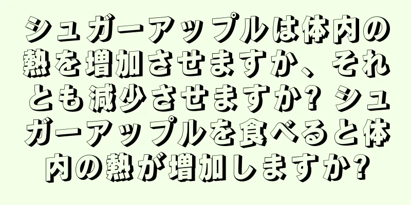シュガーアップルは体内の熱を増加させますか、それとも減少させますか? シュガーアップルを食べると体内の熱が増加しますか?