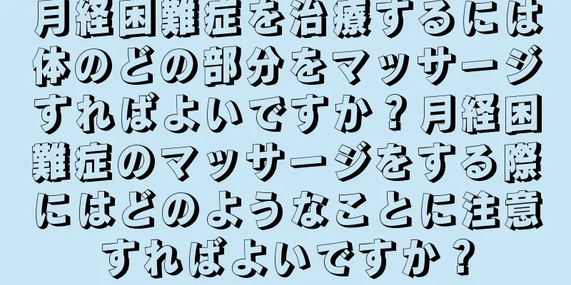 月経困難症を治療するには体のどの部分をマッサージすればよいですか？月経困難症のマッサージをする際にはどのようなことに注意すればよいですか？