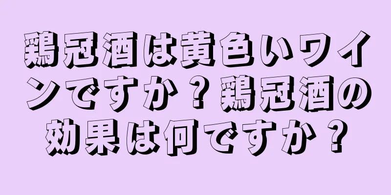 鶏冠酒は黄色いワインですか？鶏冠酒の効果は何ですか？