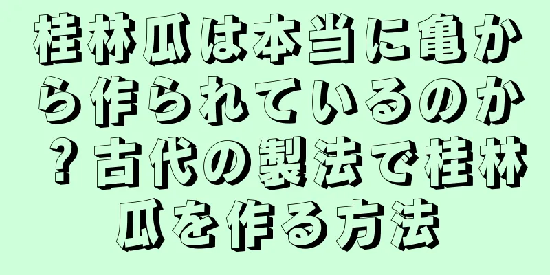 桂林瓜は本当に亀から作られているのか？古代の製法で桂林瓜を作る方法