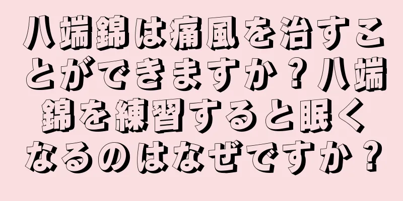 八端錦は痛風を治すことができますか？八端錦を練習すると眠くなるのはなぜですか？