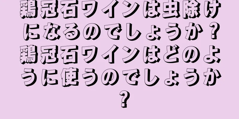 鶏冠石ワインは虫除けになるのでしょうか？鶏冠石ワインはどのように使うのでしょうか？