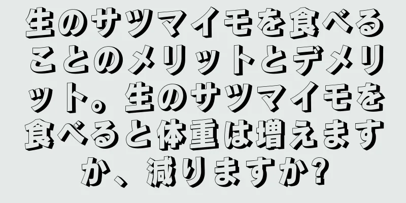 生のサツマイモを食べることのメリットとデメリット。生のサツマイモを食べると体重は増えますか、減りますか?