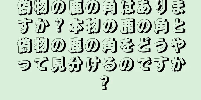 偽物の鹿の角はありますか？本物の鹿の角と偽物の鹿の角をどうやって見分けるのですか？