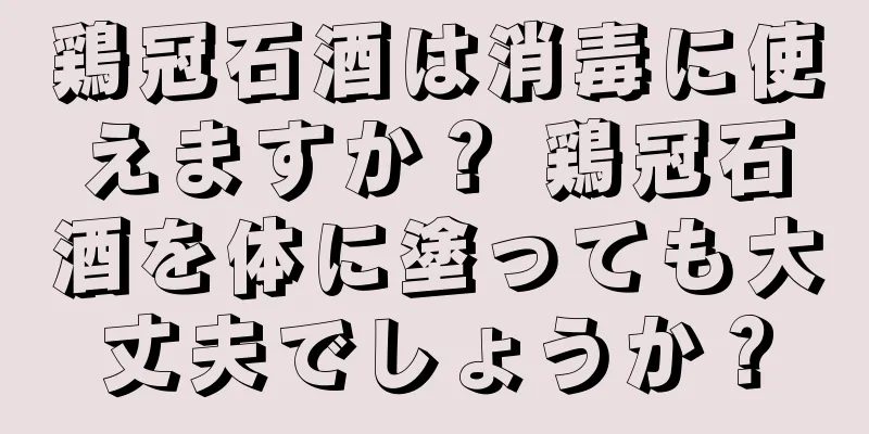 鶏冠石酒は消毒に使えますか？ 鶏冠石酒を体に塗っても大丈夫でしょうか？