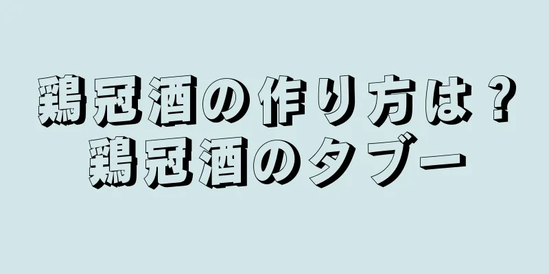 鶏冠酒の作り方は？鶏冠酒のタブー