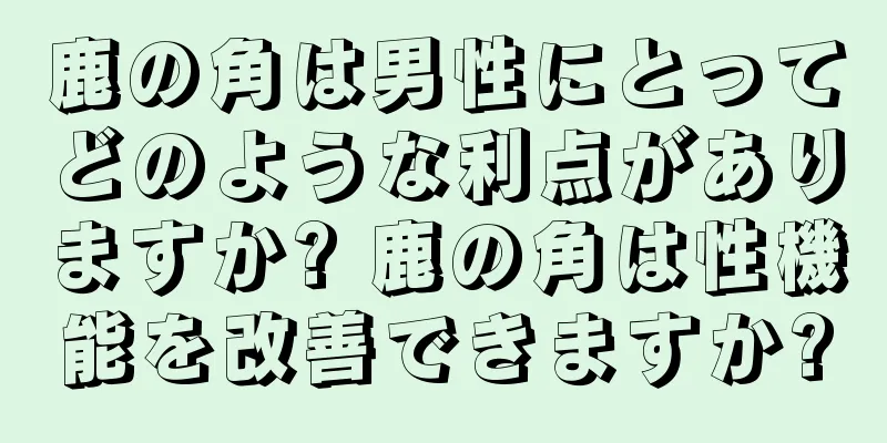 鹿の角は男性にとってどのような利点がありますか? 鹿の角は性機能を改善できますか?