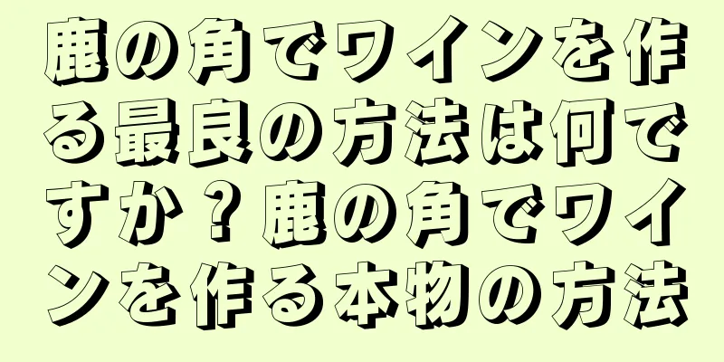 鹿の角でワインを作る最良の方法は何ですか？鹿の角でワインを作る本物の方法