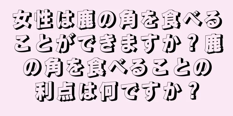 女性は鹿の角を食べることができますか？鹿の角を食べることの利点は何ですか？