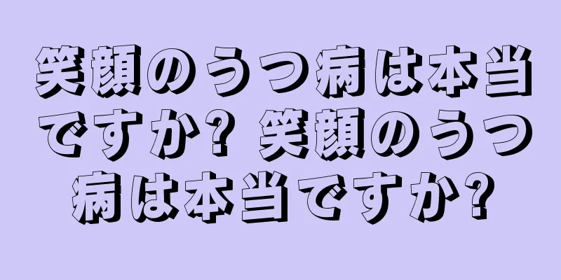 笑顔のうつ病は本当ですか? 笑顔のうつ病は本当ですか?
