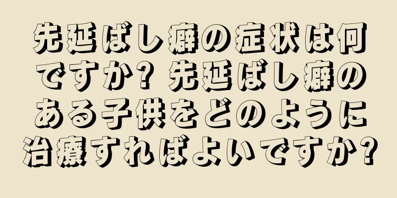 先延ばし癖の症状は何ですか? 先延ばし癖のある子供をどのように治療すればよいですか?