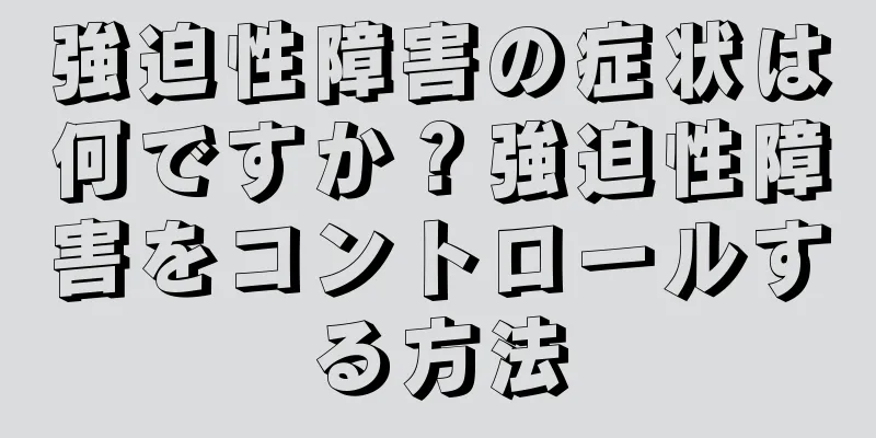 強迫性障害の症状は何ですか？強迫性障害をコントロールする方法