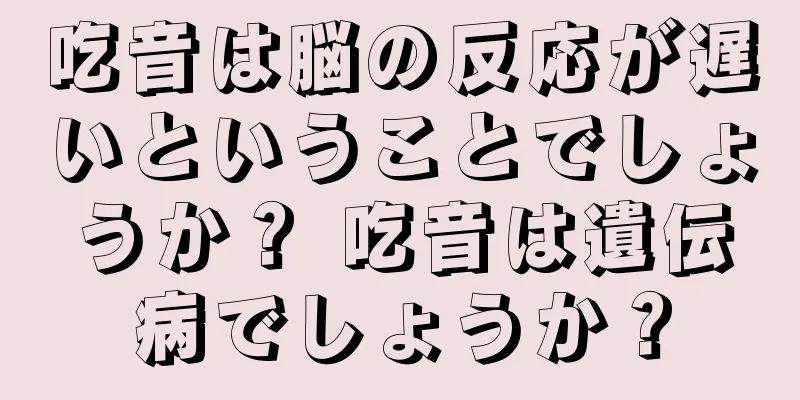 吃音は脳の反応が遅いということでしょうか？ 吃音は遺伝病でしょうか？