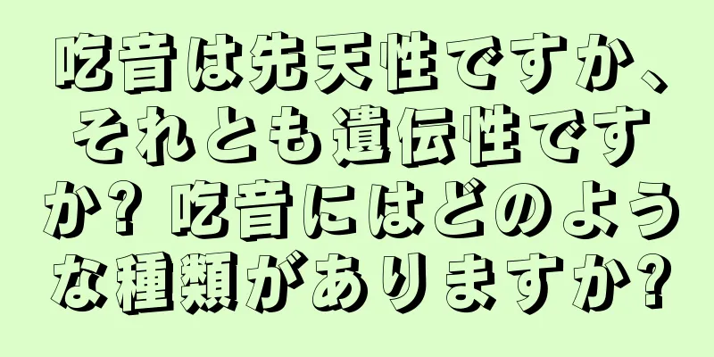 吃音は先天性ですか、それとも遺伝性ですか? 吃音にはどのような種類がありますか?