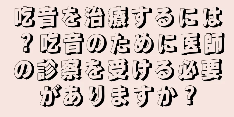 吃音を治療するには？吃音のために医師の診察を受ける必要がありますか？