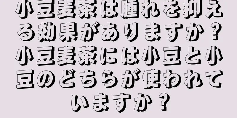 小豆麦茶は腫れを抑える効果がありますか？小豆麦茶には小豆と小豆のどちらが使われていますか？