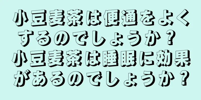 小豆麦茶は便通をよくするのでしょうか？ 小豆麦茶は睡眠に効果があるのでしょうか？