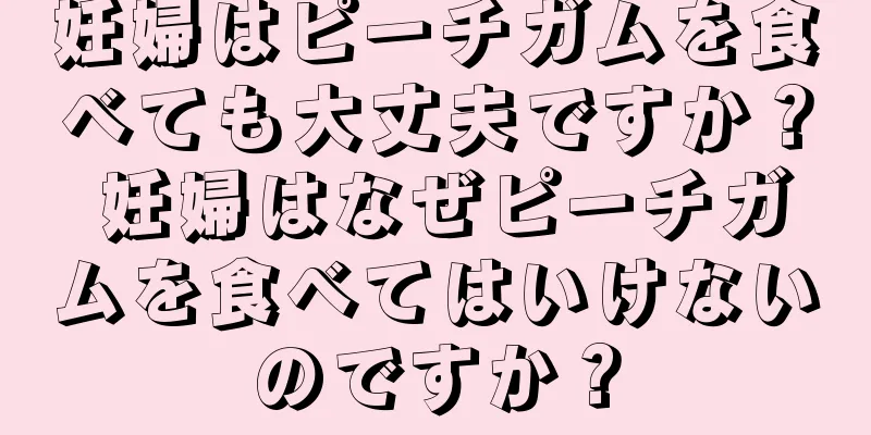 妊婦はピーチガムを食べても大丈夫ですか？ 妊婦はなぜピーチガムを食べてはいけないのですか？