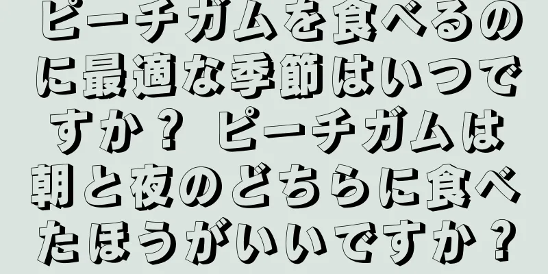 ピーチガムを食べるのに最適な季節はいつですか？ ピーチガムは朝と夜のどちらに食べたほうがいいですか？