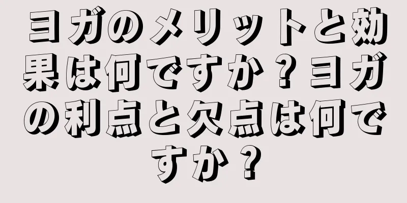 ヨガのメリットと効果は何ですか？ヨガの利点と欠点は何ですか？