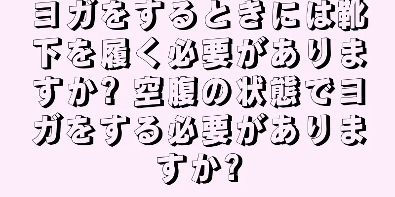 ヨガをするときには靴下を履く必要がありますか? 空腹の状態でヨガをする必要がありますか?