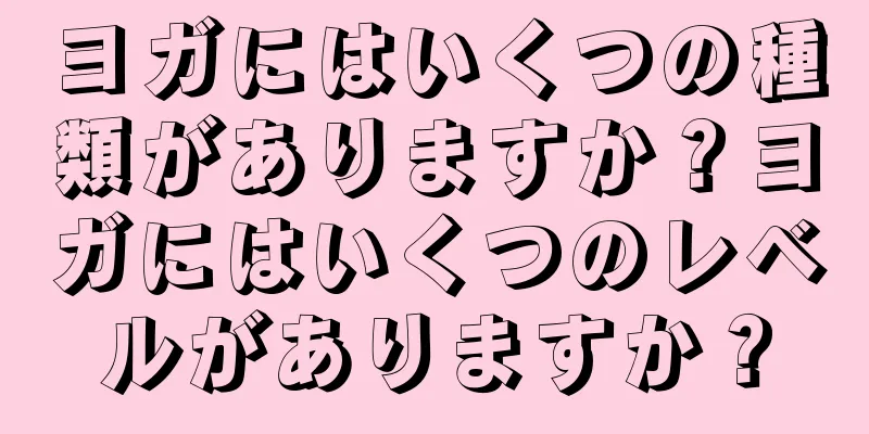 ヨガにはいくつの種類がありますか？ヨガにはいくつのレベルがありますか？