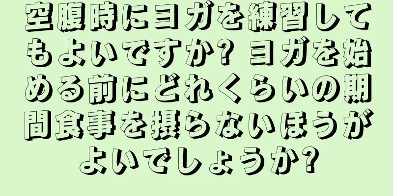 空腹時にヨガを練習してもよいですか? ヨガを始める前にどれくらいの期間食事を摂らないほうがよいでしょうか?