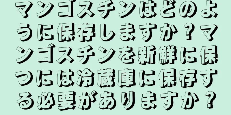 マンゴスチンはどのように保存しますか？マンゴスチンを新鮮に保つには冷蔵庫に保存する必要がありますか？