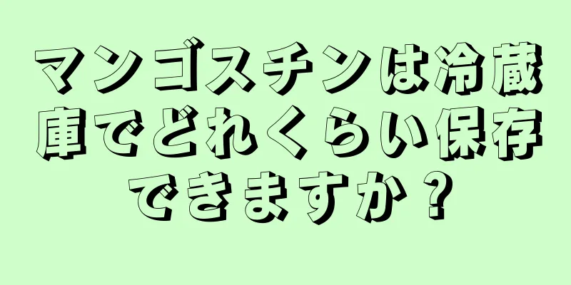 マンゴスチンは冷蔵庫でどれくらい保存できますか？