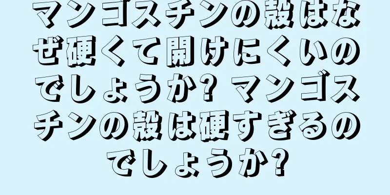 マンゴスチンの殻はなぜ硬くて開けにくいのでしょうか? マンゴスチンの殻は硬すぎるのでしょうか?