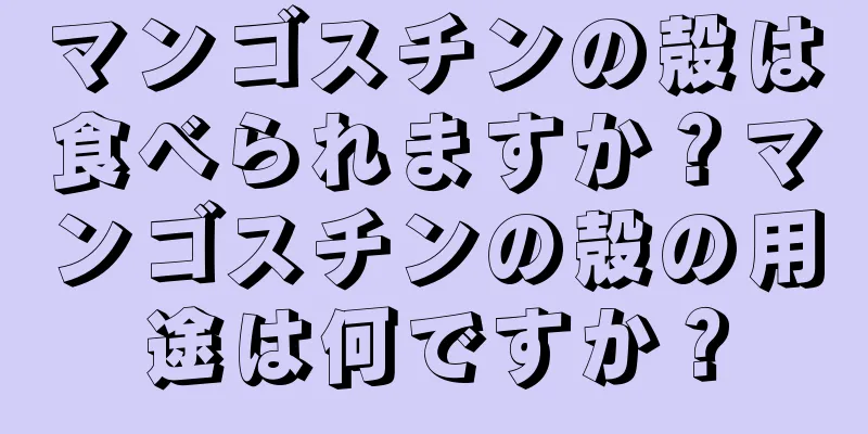 マンゴスチンの殻は食べられますか？マンゴスチンの殻の用途は何ですか？
